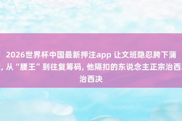 2026世界杯中国最新押注app 让文班隐忍胯下蒲伏， 从“腰王”到往复筹码， 他隔扣的东说念主正宗治西决