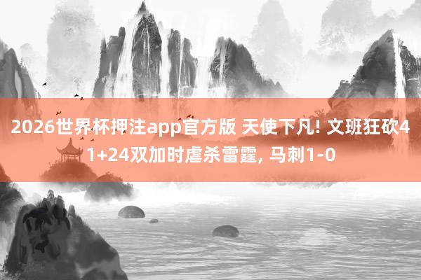 2026世界杯押注app官方版 天使下凡! 文班狂砍41+24双加时虐杀雷霆， 马刺1-0