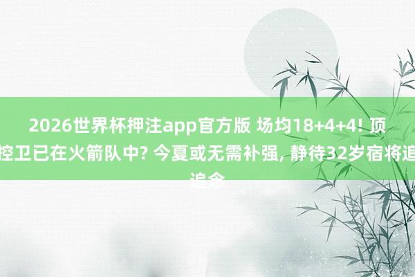 2026世界杯押注app官方版 场均18+4+4! 顶级控卫已在火箭队中? 今夏或无需补强， 静待32岁宿将追念