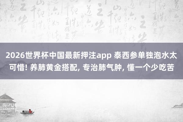 2026世界杯中国最新押注app 泰西参单独泡水太可惜! 养肺黄金搭配， 专治肺气肿， 懂一个少吃苦