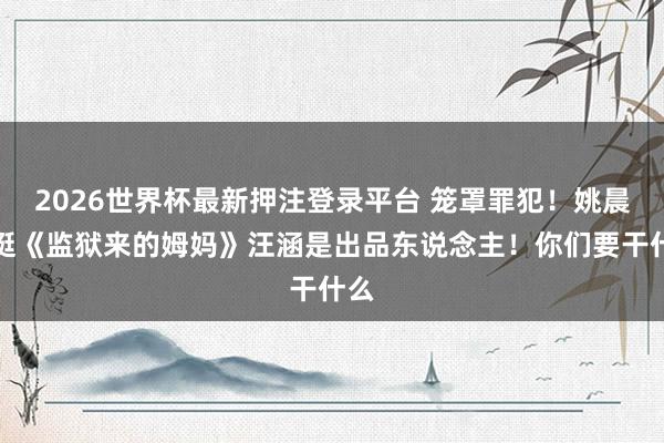 2026世界杯最新押注登录平台 笼罩罪犯！姚晨力挺《监狱来的姆妈》汪涵是出品东说念主！你们要干什么