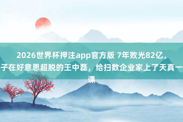 2026世界杯押注app官方版 7年败光82亿，犬子在好意思超脱的王中磊，给扫数企业家上了天真一课