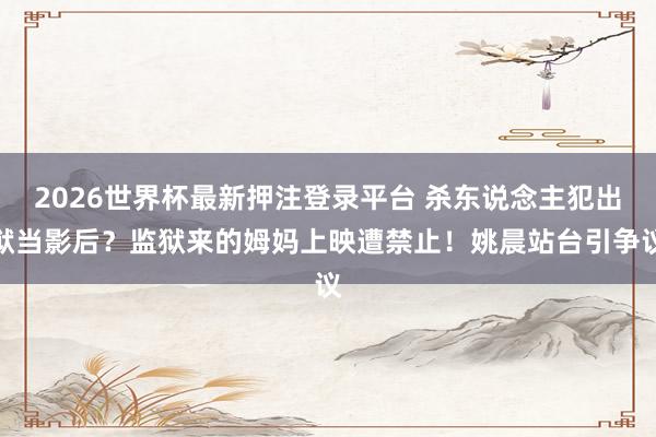 2026世界杯最新押注登录平台 杀东说念主犯出狱当影后？监狱来的姆妈上映遭禁止！姚晨站台引争议