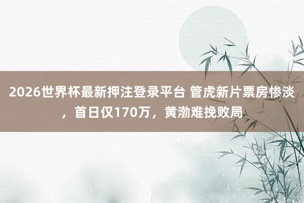 2026世界杯最新押注登录平台 管虎新片票房惨淡，首日仅170万，黄渤难挽败局