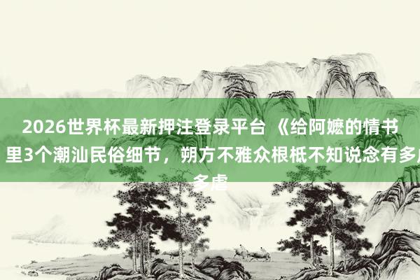 2026世界杯最新押注登录平台 《给阿嬷的情书》里3个潮汕民俗细节，朔方不雅众根柢不知说念有多虐