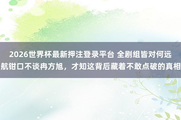 2026世界杯最新押注登录平台 全剧组皆对何远航钳口不谈冉方旭,才知这背后藏着不敢点破的真相