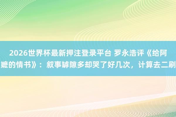 2026世界杯最新押注登录平台 罗永浩评《给阿嬷的情书》：叙事罅隙多却哭了好几次，计算去二刷