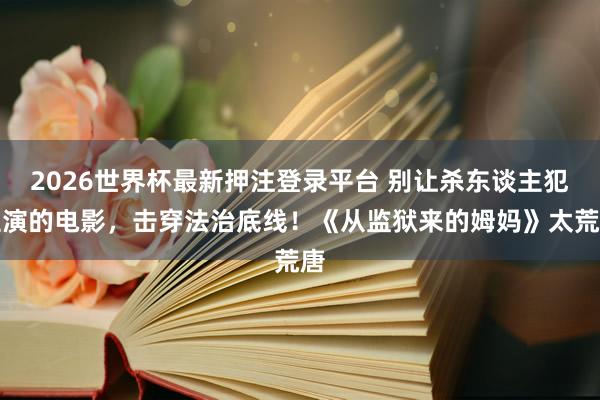 2026世界杯最新押注登录平台 别让杀东谈主犯主演的电影，击穿法治底线！《从监狱来的姆妈》太荒唐
