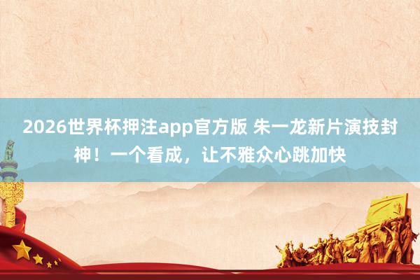 2026世界杯押注app官方版 朱一龙新片演技封神！一个看成，让不雅众心跳加快