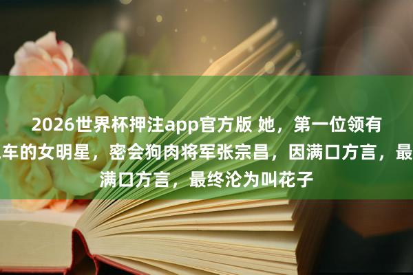 2026世界杯押注app官方版 她，第一位领有私东说念主汽车的女明星，密会狗肉将军张宗昌，因满口方言，最终沦为叫花子
