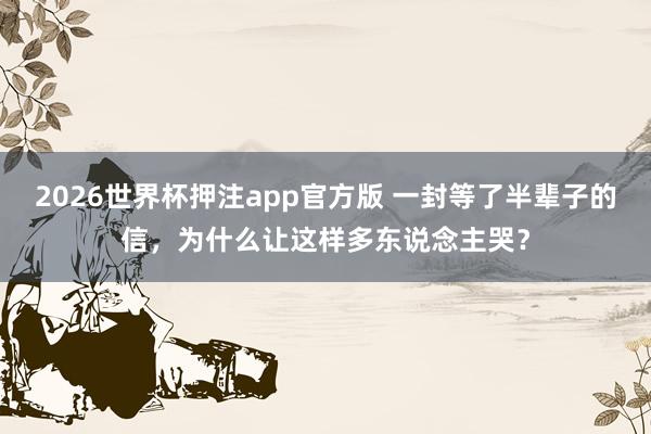2026世界杯押注app官方版 一封等了半辈子的信，为什么让这样多东说念主哭？