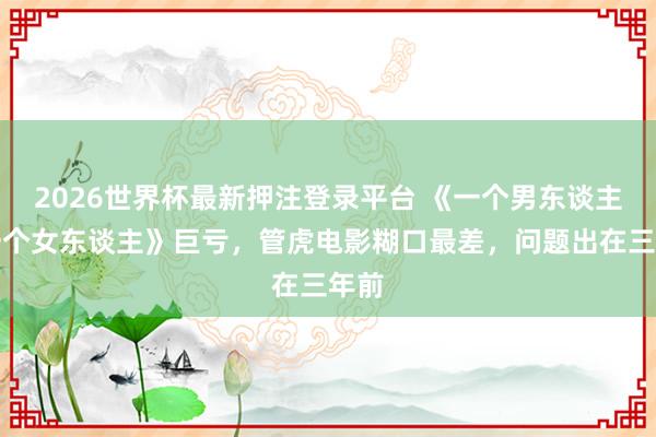 2026世界杯最新押注登录平台 《一个男东谈主和一个女东谈主》巨亏，管虎电影糊口最差，问题出在三年前