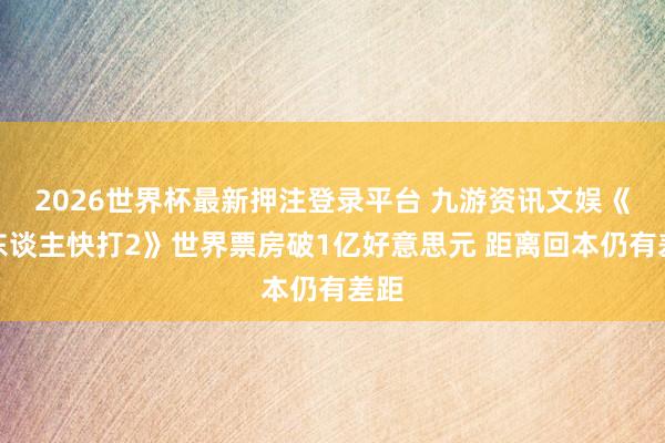 2026世界杯最新押注登录平台 九游资讯文娱《真东谈主快打2》世界票房破1亿好意思元 距离回本仍有差距