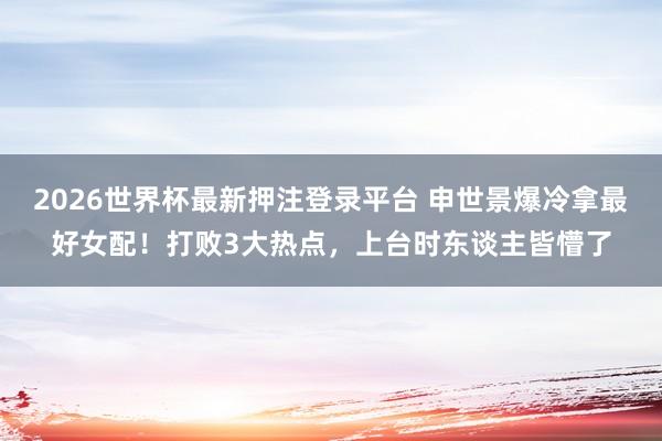 2026世界杯最新押注登录平台 申世景爆冷拿最好女配！打败3大热点，上台时东谈主皆懵了