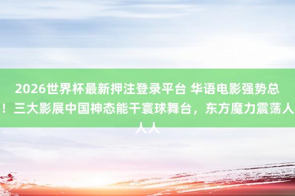 2026世界杯最新押注登录平台 华语电影强势总结！三大影展中国神态能干寰球舞台，东方魔力震荡人人