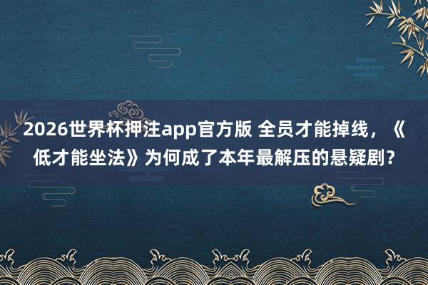 2026世界杯押注app官方版 全员才能掉线，《低才能坐法》为何成了本年最解压的悬疑剧？