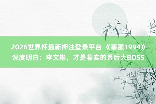 2026世界杯最新押注登录平台 《寒颤1994》深度明白：李文彬，才是着实的幕后大BOSS