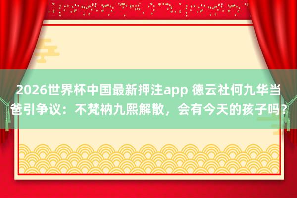 2026世界杯中国最新押注app 德云社何九华当爸引争议：不梵衲九熙解散，会有今天的孩子吗？