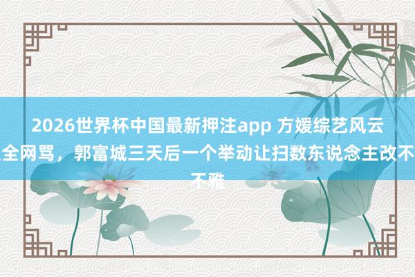 2026世界杯中国最新押注app 方媛综艺风云遭全网骂，郭富城三天后一个举动让扫数东说念主改不雅