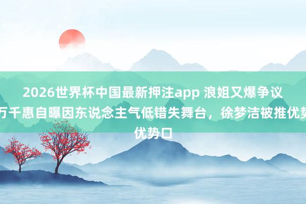 2026世界杯中国最新押注app 浪姐又爆争议！万千惠自曝因东说念主气低错失舞台，徐梦洁被推优势口