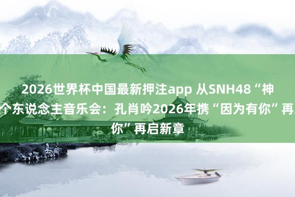 2026世界杯中国最新押注app 从SNH48“神七”到个东说念主音乐会：孔肖吟2026年携“因为有你”再启新章