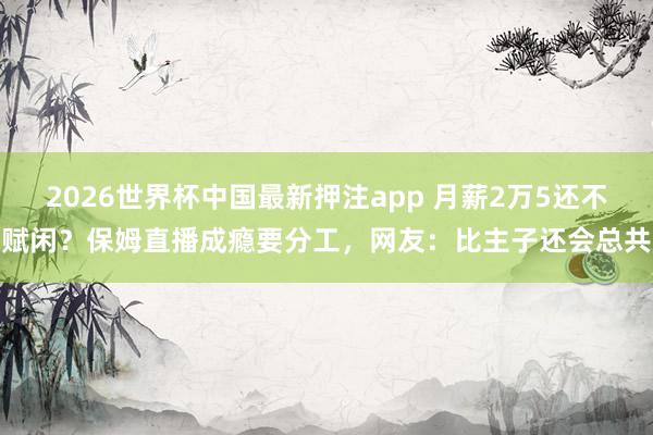 2026世界杯中国最新押注app 月薪2万5还不赋闲？保姆直播成瘾要分工，网友：比主子还会总共