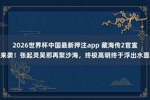 2026世界杯中国最新押注app 藏海传2官宣来袭！张起灵吴邪再聚沙海，终极高明终于浮出水面