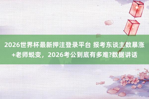 2026世界杯最新押注登录平台 报考东谈主数暴涨+老师蜕变，2026考公到底有多难?数据讲话