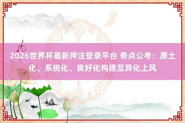 2026世界杯最新押注登录平台 奇点公考：原土化、系统化、良好化构建互异化上风