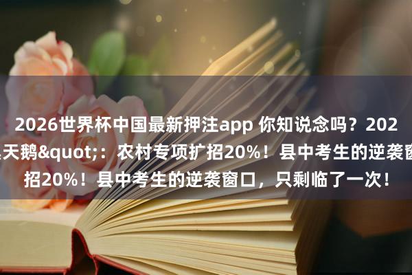 2026世界杯中国最新押注app 你知说念吗？2026高考最大"黑天鹅"：农村专项扩招20%！县中考生的逆袭窗口，只剩临了一次！