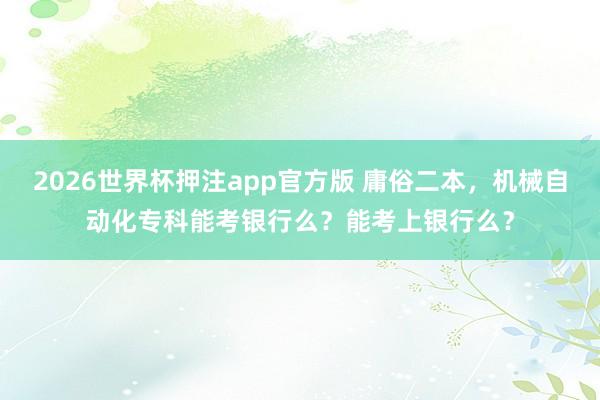 2026世界杯押注app官方版 庸俗二本，机械自动化专科能考银行么？能考上银行么？