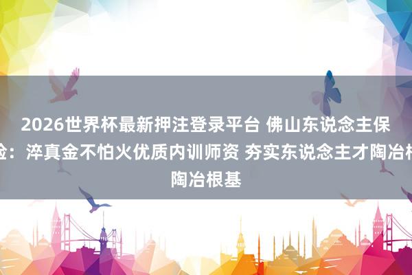 2026世界杯最新押注登录平台 佛山东说念主保财险：淬真金不怕火优质内训师资 夯实东说念主才陶冶根基