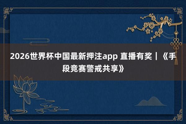 2026世界杯中国最新押注app 直播有奖｜《手段竞赛警戒共享》