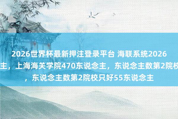 2026世界杯最新押注登录平台 海联系统2026托付2576东说念主，上海海关学院470东说念主，东说念主数第2院校只好55东说念主