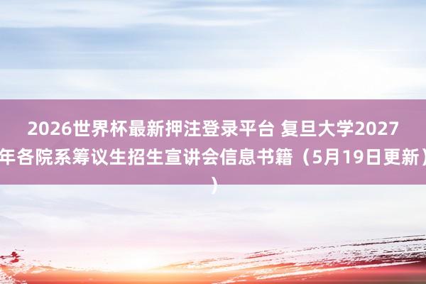 2026世界杯最新押注登录平台 复旦大学2027年各院系筹议生招生宣讲会信息书籍（5月19日更新）