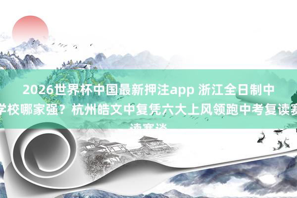 2026世界杯中国最新押注app 浙江全日制中复学校哪家强？杭州皓文中复凭六大上风领跑中考复读赛谈