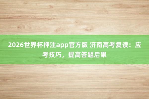 2026世界杯押注app官方版 济南高考复读：应考技巧，提高答题后果