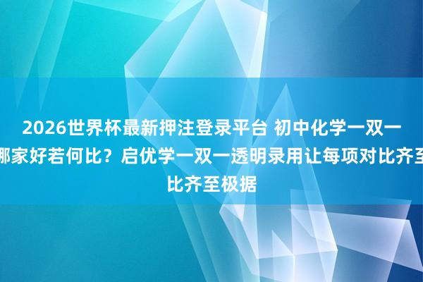 2026世界杯最新押注登录平台 初中化学一双一网课哪家好若何比？启优学一双一透明录用让每项对比齐至极据