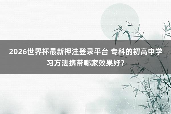 2026世界杯最新押注登录平台 专科的初高中学习方法携带哪家效果好？