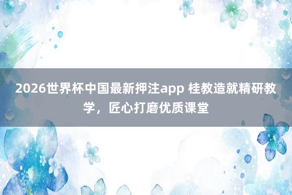 2026世界杯中国最新押注app 桂教造就精研教学，匠心打磨优质课堂