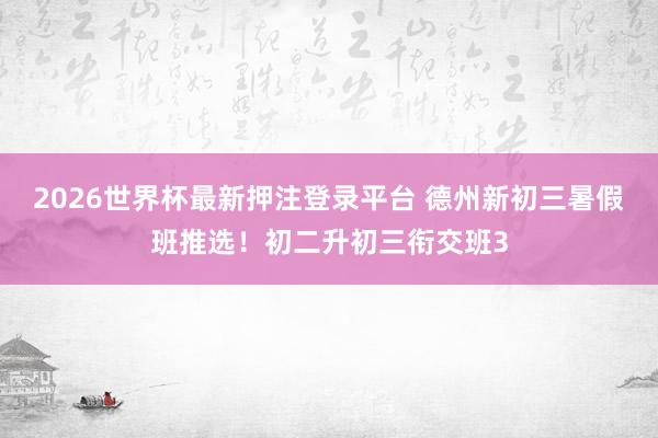 2026世界杯最新押注登录平台 德州新初三暑假班推选！初二升初三衔交班3