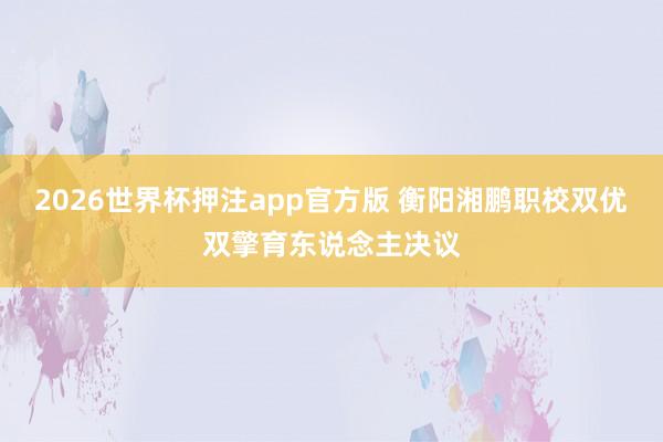 2026世界杯押注app官方版 衡阳湘鹏职校双优双擎育东说念主决议