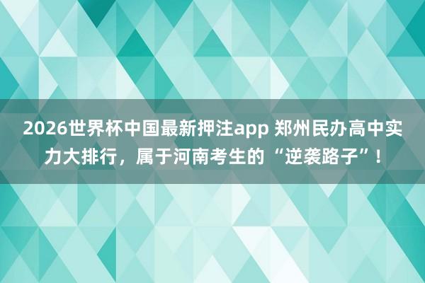 2026世界杯中国最新押注app 郑州民办高中实力大排行，属于河南考生的 “逆袭路子”！