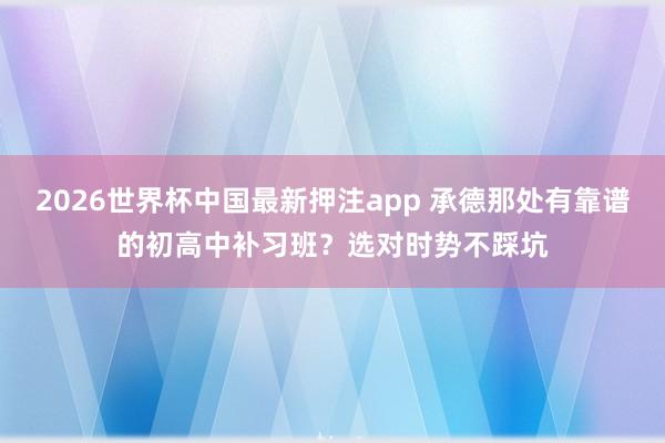 2026世界杯中国最新押注app 承德那处有靠谱的初高中补习班？选对时势不踩坑