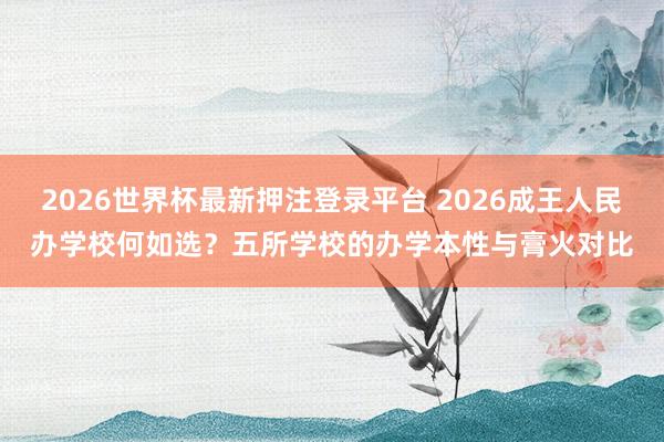 2026世界杯最新押注登录平台 2026成王人民办学校何如选?五所学校的办学本性与膏火对比