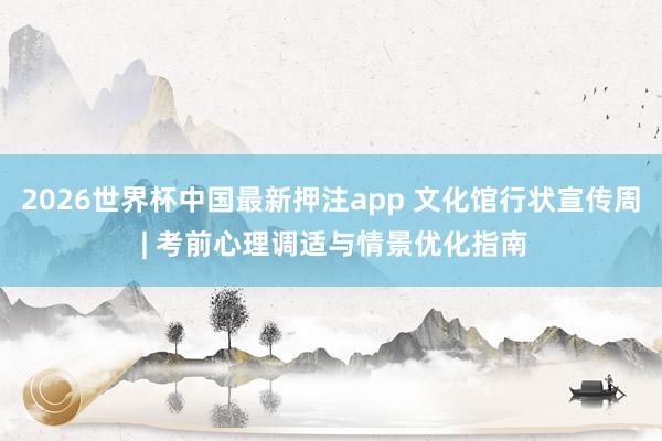 2026世界杯中国最新押注app 文化馆行状宣传周 | 考前心理调适与情景优化指南