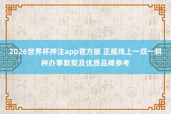 2026世界杯押注app官方版 正规线上一双一耕种办事默契及优质品牌参考