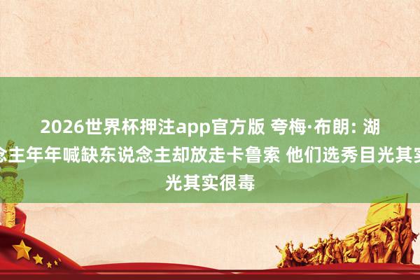 2026世界杯押注app官方版 夸梅·布朗: 湖东说念主年年喊缺东说念主却放走卡鲁索 他们选秀目光其实很毒