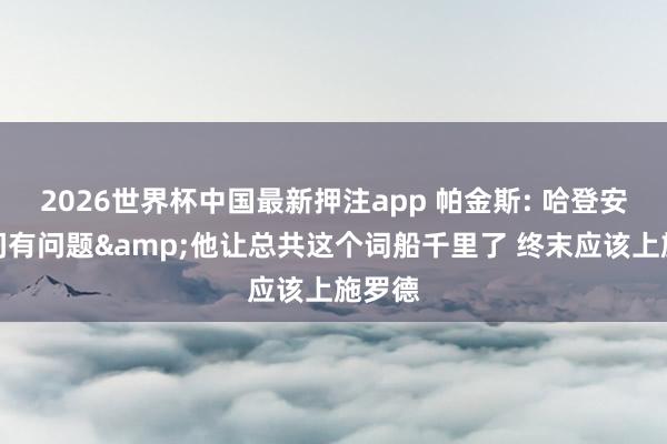 2026世界杯中国最新押注app 帕金斯: 哈登安逸时间有问题&他让总共这个词船千里了 终末应该上施罗德