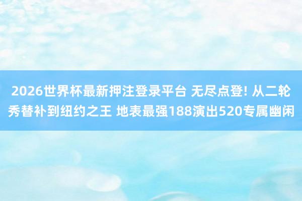 2026世界杯最新押注登录平台 无尽点登! 从二轮秀替补到纽约之王 地表最强188演出520专属幽闲